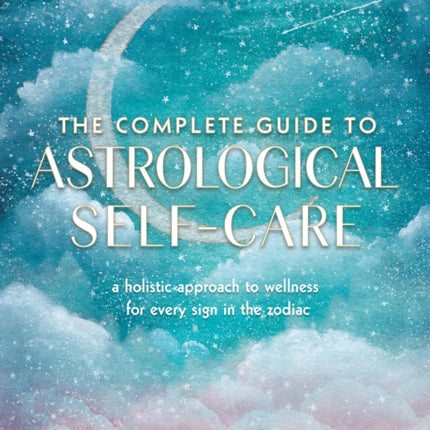 The Complete Guide to Astrological Self-Care: A Holistic Approach to Wellness for Every Sign in the Zodiac: Volume 6