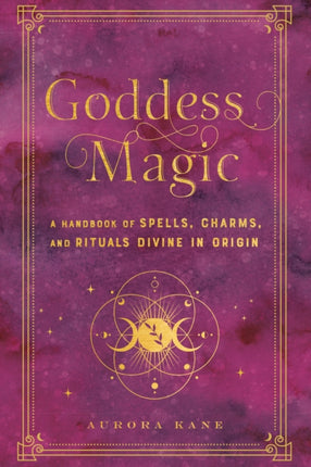 Goddess Magic: A Handbook of Spells, Charms, and Rituals Divine in Origin: Volume 10