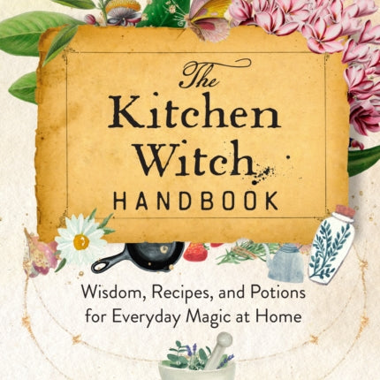 The Kitchen Witch Handbook: Wisdom, Recipes, and Potions for Everyday Magic at Home: Volume 16