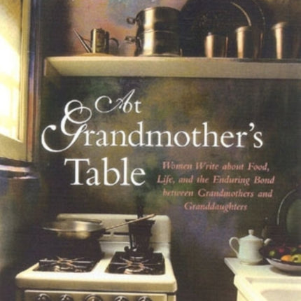 At Grandmother's Table: Women Write about Food, Life and the Enduring Bond between Grandmothers and Granddaughters