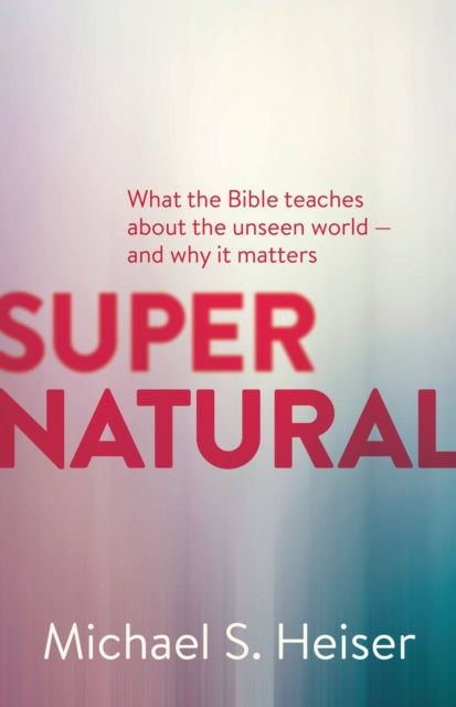 Supernatural – What the Bible Teaches About the Unseen World – and Why It Matters