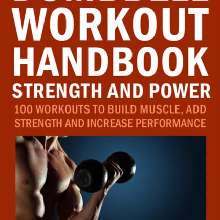 The Dumbbell Workout Handbook: Strength And Power: 100 Workouts to Build Muscle, Add Strength and Increase Performance