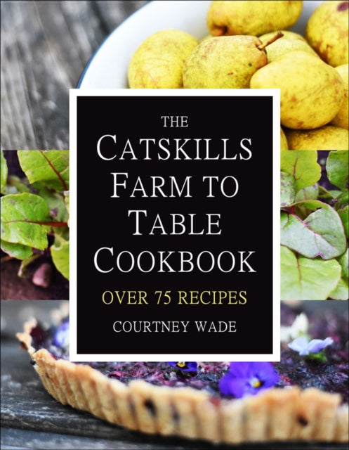 The Catskills Farm To Table Cookbook: Over 75 Recipes