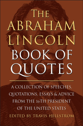 The Abraham Lincoln Book Of Quotes: A Collection of Speeches, Quotations, Essays and Advice from the Sixteenth President of The United States