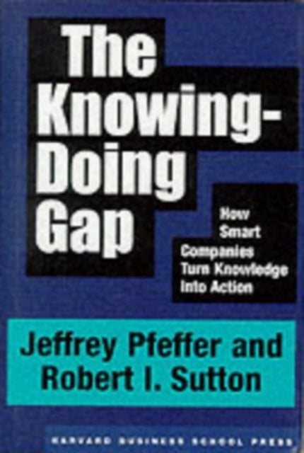 The Knowing-Doing Gap: How Smart Companies Turn Knowledge into Action