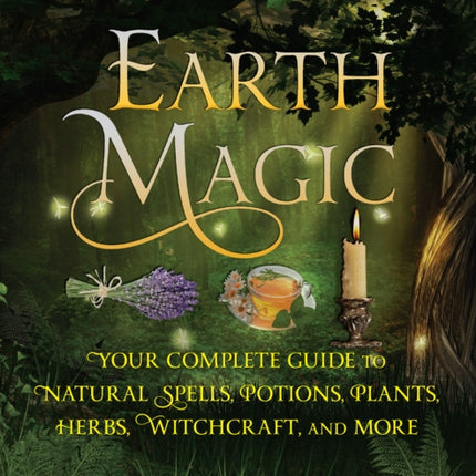 Earth Magic: Your Complete Guide to Natural Spells, Potions, Plants, Herbs, Witchcraft, and More