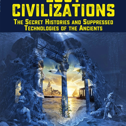 Lost Civilizations: The Secret Histories and Suppressed Technologies of the Ancients