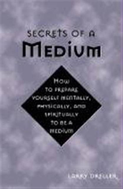 Secrets of a Medium: How to Prepare Yourself Mentally, Physically, and Spiritually to be a Medium