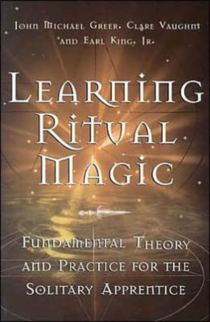 Learning Ritual Magic: Fundamental Theories and Practices for the Solitary Apprentice