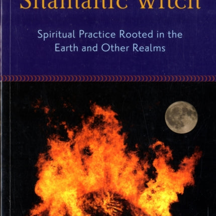 Shamanic Witch: Spiritual Practice Rooted in the Earth and Other Realms