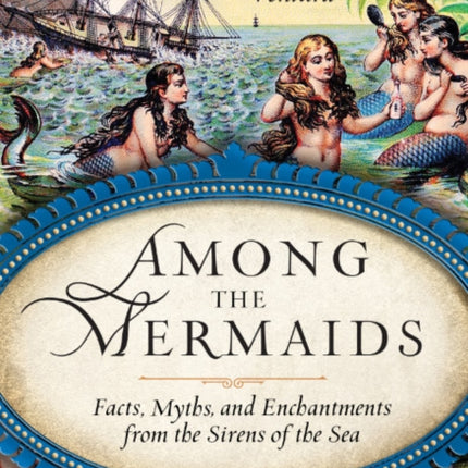 Among the Mermaids: Facts, Myths, and Enchantments from the Sirens of the Sea