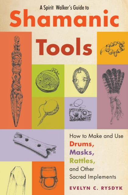 Spirit Walker's Guide to Shamanic Tools: How to Make and Use Rattles, Drums, Masks, Flutes, Wands, and Other Sacred Implements