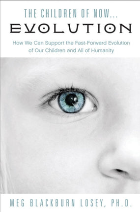 Children of Now... Evolution: How We Can Support the Fast-Forward Evolution of Our Children and All of Humanity