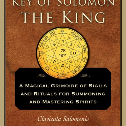 The Key of Solomon the King: A Magical Grimoire of Sigils and Rituals for Summoning and Mastering Spirits Clavicula Salomonis