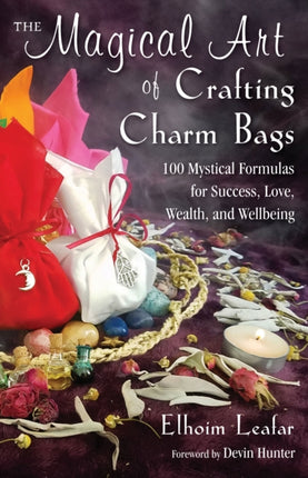 The Magical Art of Crafting Charm Bags: 100 Mystical Formulas for Success, Love, Wealth, and Wellbeing