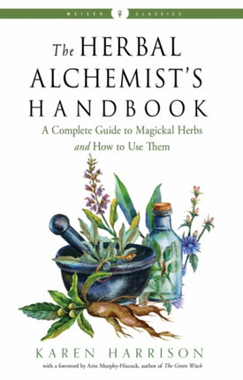 The Herbal Alchemist's Handbook: A Complete Guide to Magickal Herbs and How to Use Them Weiser Classics