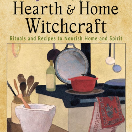 Hearth and Home Witchcraft: Rituals and Recipes to Nourish Home Ans Spirit