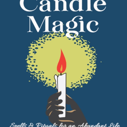 The Power of Candle Magic: Spells and Rituals for an Abundant Life