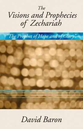 Visions & Prophecies of Zechariah:  The Prophet of Hope and of Glory : An Exposition