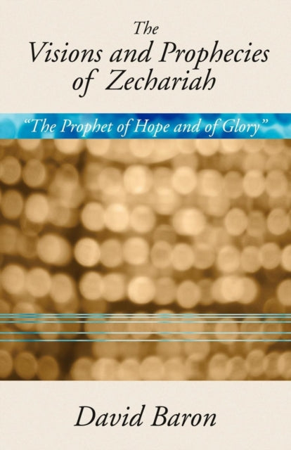 Visions & Prophecies of Zechariah:  The Prophet of Hope and of Glory : An Exposition
