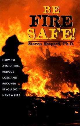 Be Fire Safe!: How to Avoid Fire, Reduce Loss and Recover from Insurance if You do have a Fire