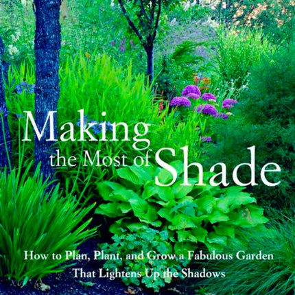 Making the Most of Shade: How to Plan, Plant, and Grow a Fabulous Garden that Lightens up the Shadows