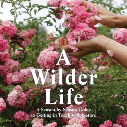 A Wilder Life: A Season-by-Season Guide to Getting in Touch with Nature