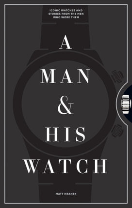 A Man & His Watch: Iconic Watches and Stories from the Men Who Wore Them