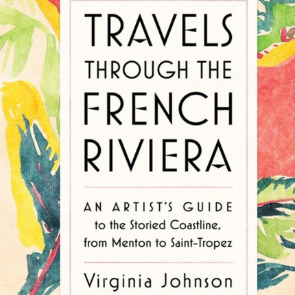 Travels Through the French Riviera: An Artist’s Guide to the Storied Coastline, from Menton to Saint-Tropez