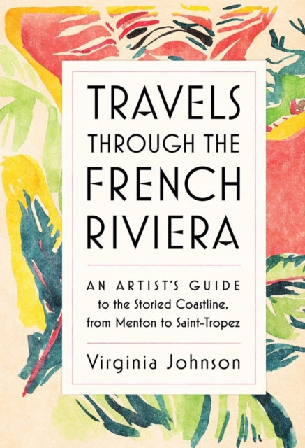 Travels Through the French Riviera: An Artist’s Guide to the Storied Coastline, from Menton to Saint-Tropez