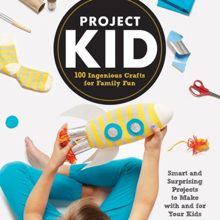 Project Kid: 100 Ingenious Crafts for Family Fun