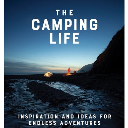 The Camping Life: Inspiration and Ideas for Endless Adventures