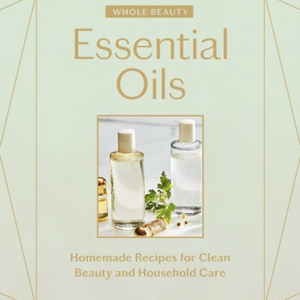 Whole Beauty: Essential Oils: Homemade Recipes for Clean Beauty and Household Care