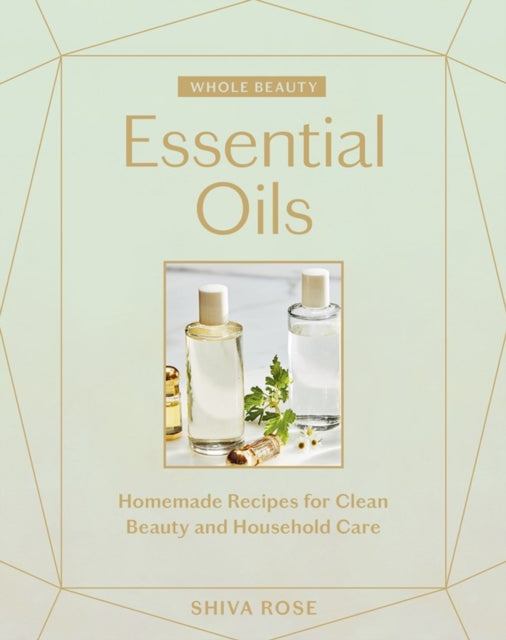 Whole Beauty: Essential Oils: Homemade Recipes for Clean Beauty and Household Care