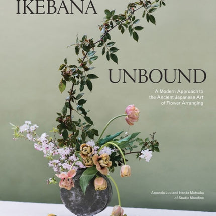 Ikebana Unbound: A Modern Approach to the Ancient Japanese Art of Flower Arranging