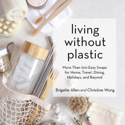 Living Without Plastic: More Than 100 Easy Swaps for Home, Travel, Dining, Holidays, and Beyond