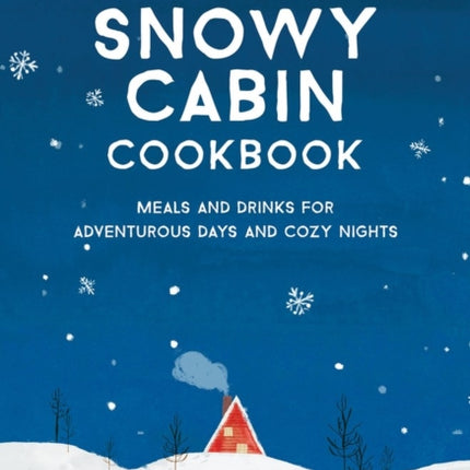 The Snowy Cabin Cookbook: Meals and Drinks for Adventurous Days and Cozy Nights