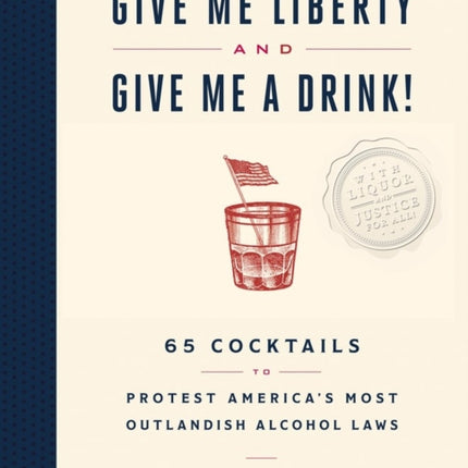 Give Me Liberty and Give Me a Drink!: 65 Cocktails to Protest America’s Most Outlandish Alcohol Laws