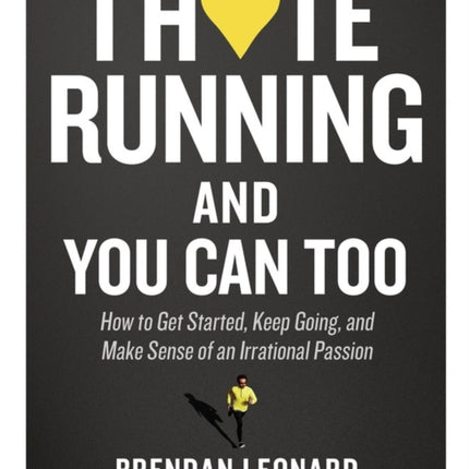 I Hate Running and You Can Too: How to Get Started, Keep Going, and Make Sense of an Irrational Passion