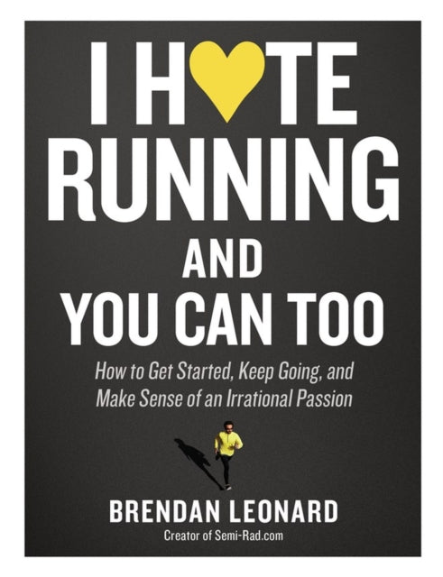 I Hate Running and You Can Too: How to Get Started, Keep Going, and Make Sense of an Irrational Passion