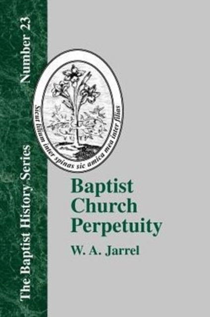 Baptist Church Perpetuity: Or the Continuous Existence of Baptist Churches from the Apostolic to the Present Day
