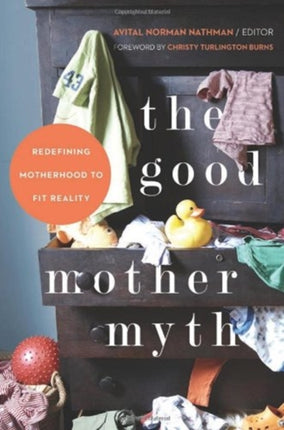 The Good Mother Myth Redefining Motherhood to Fit Reality