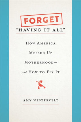 Forget 'Having It All': How America Messed Up Motherhood--and How to Fix It