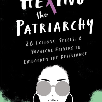 Hexing the Patriarchy: 26 Potions, Spells, and Magical Elixirs to Embolden the Resistance