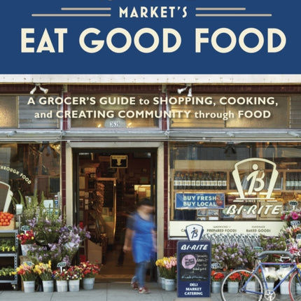 Bi-Rite Market's Eat Good Food: A Grocer's Guide to Shopping, Cooking & Creating Community Through Food [A Cookbook]