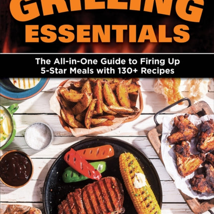 Grilling Essentials: The All-in-One Guide to Firing Up 5-Star Meals with 130+ Recipes