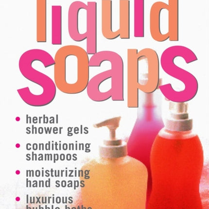 Making Natural Liquid Soaps: Herbal Shower Gels, Conditioning Shampoos,  Moisturizing Hand Soaps, Luxurious Bubble Baths, and more