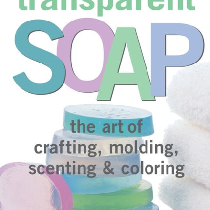 Making Transparent Soap: The Art Of Crafting, Molding, Scenting & Coloring