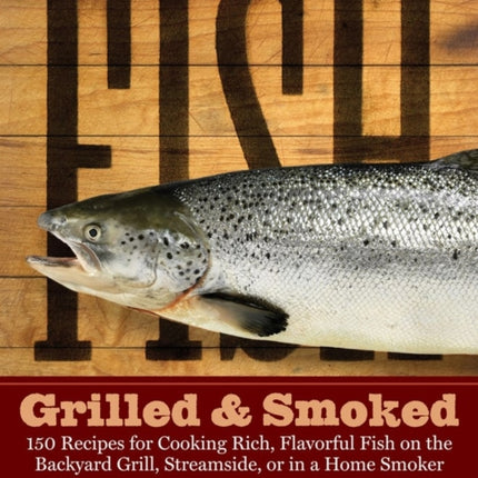 Fish Grilled & Smoked: 150 Recipes for Cooking Rich, Flavorful Fish on the Backyard Grill, Streamside, or in a Home Smoker