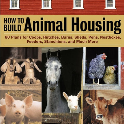 How to Build Animal Housing: 60 Plans for Coops, Hutches, Barns, Sheds, Pens, Nestboxes, Feeders, Stanchions, and Much More